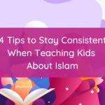 4 Tips to Stay Consistent When Teaching Kids About Islam